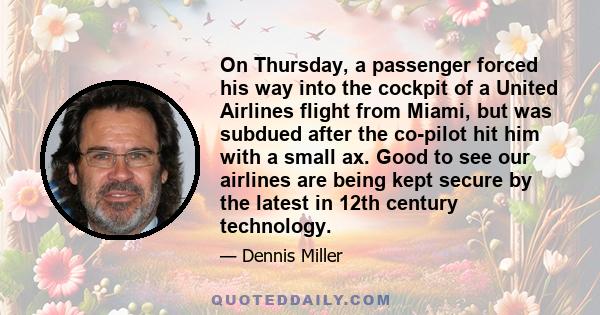 On Thursday, a passenger forced his way into the cockpit of a United Airlines flight from Miami, but was subdued after the co-pilot hit him with a small ax. Good to see our airlines are being kept secure by the latest