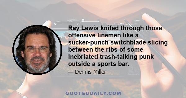 Ray Lewis knifed through those offensive linemen like a sucker-punch switchblade slicing between the ribs of some inebriated trash-talking punk outside a sports bar.