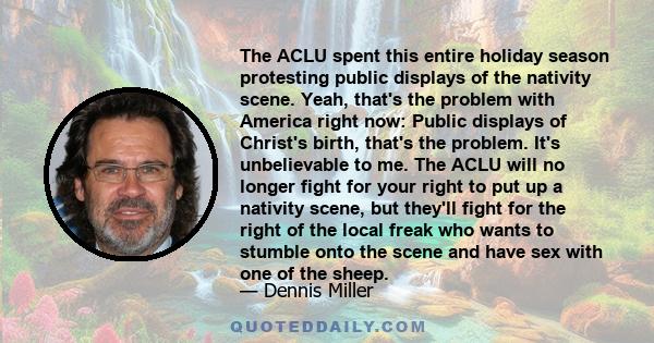 The ACLU spent this entire holiday season protesting public displays of the nativity scene. Yeah, that's the problem with America right now: Public displays of Christ's birth, that's the problem. It's unbelievable to