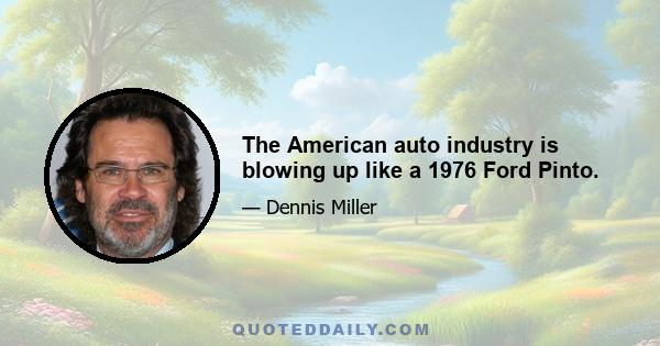 The American auto industry is blowing up like a 1976 Ford Pinto.