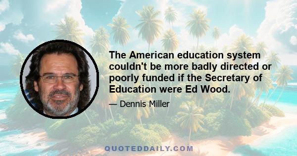 The American education system couldn't be more badly directed or poorly funded if the Secretary of Education were Ed Wood.