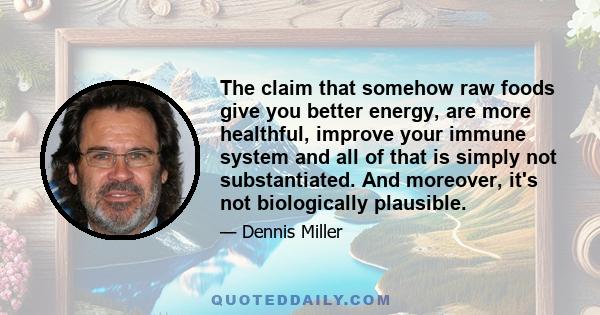 The claim that somehow raw foods give you better energy, are more healthful, improve your immune system and all of that is simply not substantiated. And moreover, it's not biologically plausible.