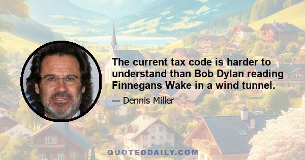 The current tax code is harder to understand than Bob Dylan reading Finnegans Wake in a wind tunnel.