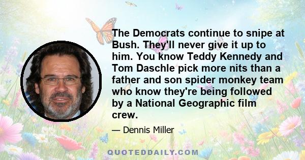 The Democrats continue to snipe at Bush. They'll never give it up to him. You know Teddy Kennedy and Tom Daschle pick more nits than a father and son spider monkey team who know they're being followed by a National