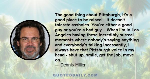 The good thing about Pittsburgh, it's a good place to be raised... it doesn't tolerate assholes. You're either a good guy or you're a bad guy... When I'm in Los Angeles having these incredibly surreal moments where