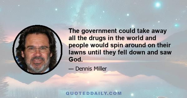 The government could take away all the drugs in the world and people would spin around on their lawns until they fell down and saw God.