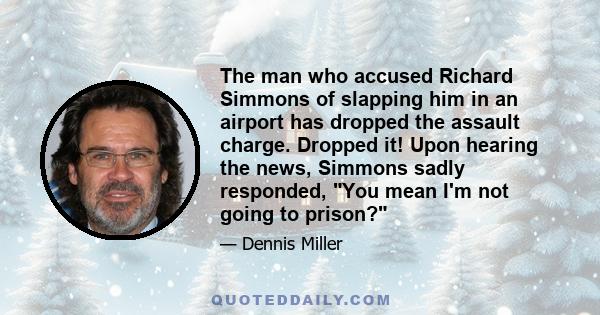 The man who accused Richard Simmons of slapping him in an airport has dropped the assault charge. Dropped it! Upon hearing the news, Simmons sadly responded, You mean I'm not going to prison?