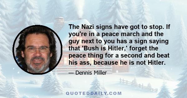 The Nazi signs have got to stop. If you're in a peace march and the guy next to you has a sign saying that 'Bush is Hitler,' forget the peace thing for a second and beat his ass, because he is not Hitler.