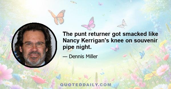 The punt returner got smacked like Nancy Kerrigan's knee on souvenir pipe night.