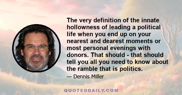 The very definition of the innate hollowness of leading a political life when you end up on your nearest and dearest moments or most personal evenings with donors. That should - that should tell you all you need to know 