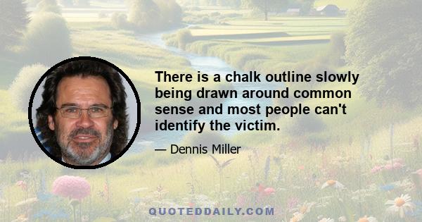 There is a chalk outline slowly being drawn around common sense and most people can't identify the victim.