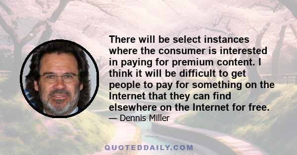 There will be select instances where the consumer is interested in paying for premium content. I think it will be difficult to get people to pay for something on the Internet that they can find elsewhere on the Internet 