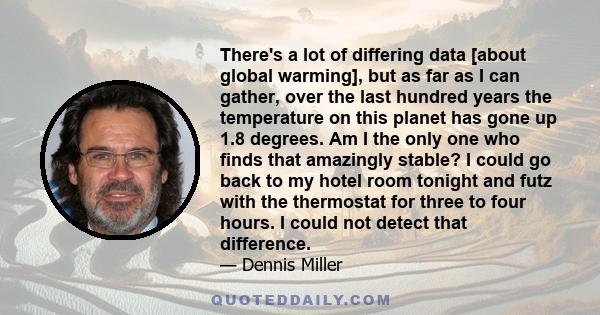 There's a lot of differing data [about global warming], but as far as I can gather, over the last hundred years the temperature on this planet has gone up 1.8 degrees. Am I the only one who finds that amazingly stable?