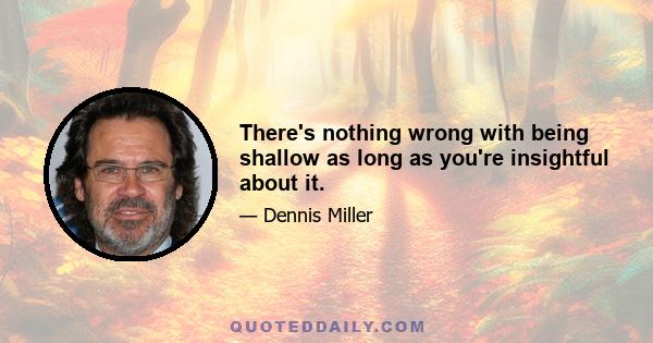 There's nothing wrong with being shallow as long as you're insightful about it.