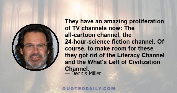 They have an amazing proliferation of TV channels now: The all-cartoon channel, the 24-hour-science fiction channel. Of course, to make room for these they got rid of the Literacy Channel and the What's Left of