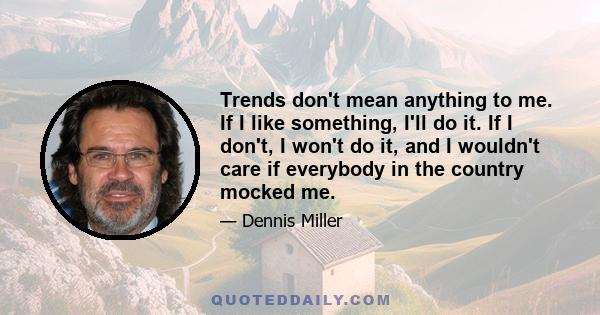 Trends don't mean anything to me. If I like something, I'll do it. If I don't, I won't do it, and I wouldn't care if everybody in the country mocked me.