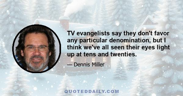 TV evangelists say they don't favor any particular denomination, but I think we've all seen their eyes light up at tens and twenties.