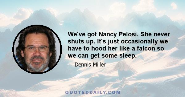 We've got Nancy Pelosi. She never shuts up. It's just occasionally we have to hood her like a falcon so we can get some sleep.