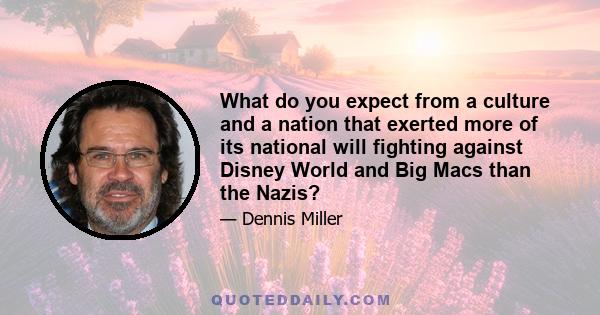 What do you expect from a culture and a nation that exerted more of its national will fighting against Disney World and Big Macs than the Nazis?