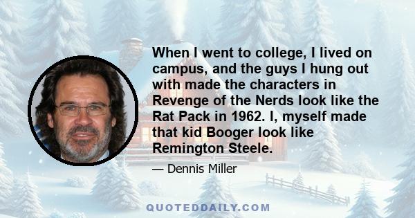 When I went to college, I lived on campus, and the guys I hung out with made the characters in Revenge of the Nerds look like the Rat Pack in 1962. I, myself made that kid Booger look like Remington Steele.