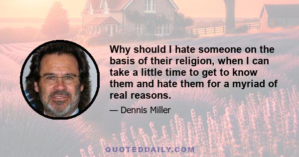 Why should I hate someone on the basis of their religion, when I can take a little time to get to know them and hate them for a myriad of real reasons.