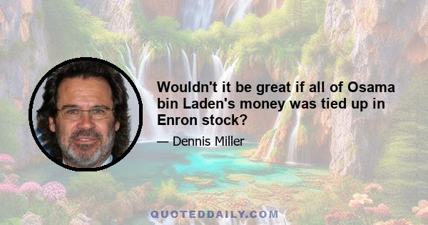 Wouldn't it be great if all of Osama bin Laden's money was tied up in Enron stock?