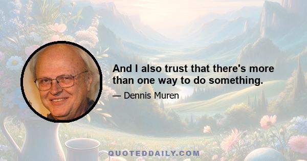 And I also trust that there's more than one way to do something.