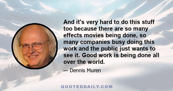 And it's very hard to do this stuff too because there are so many effects movies being done, so many companies busy doing this work and the public just wants to see it. Good work is being done all over the world.