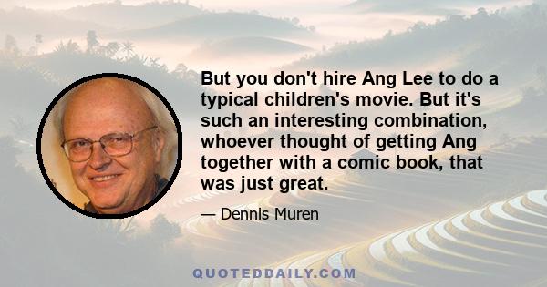 But you don't hire Ang Lee to do a typical children's movie. But it's such an interesting combination, whoever thought of getting Ang together with a comic book, that was just great.