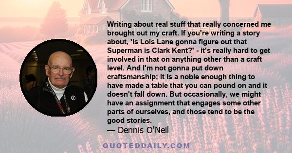 Writing about real stuff that really concerned me brought out my craft. If you're writing a story about, 'Is Lois Lane gonna figure out that Superman is Clark Kent?' - it's really hard to get involved in that on