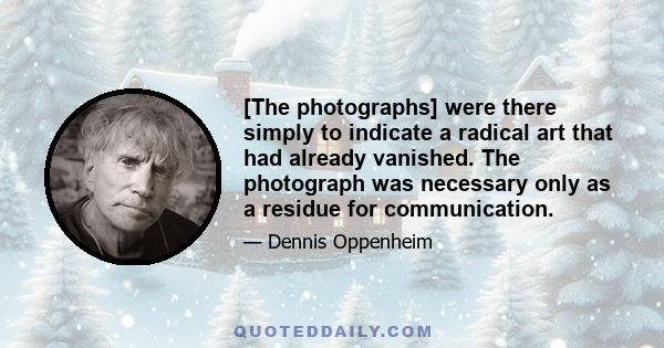 [The photographs] were there simply to indicate a radical art that had already vanished. The photograph was necessary only as a residue for communication.