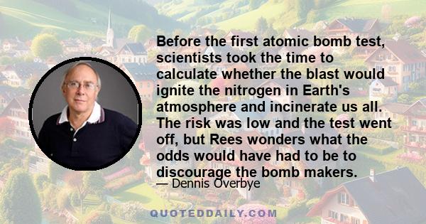 Before the first atomic bomb test, scientists took the time to calculate whether the blast would ignite the nitrogen in Earth's atmosphere and incinerate us all. The risk was low and the test went off, but Rees wonders