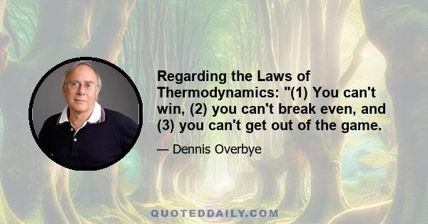 Regarding the Laws of Thermodynamics: (1) You can't win, (2) you can't break even, and (3) you can't get out of the game.