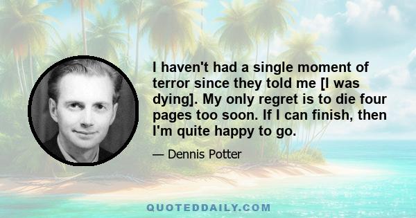 I haven't had a single moment of terror since they told me [I was dying]. My only regret is to die four pages too soon. If I can finish, then I'm quite happy to go.