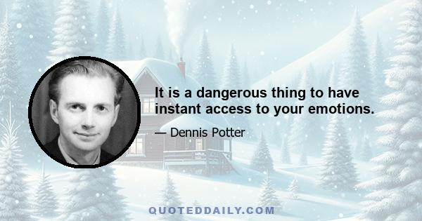 It is a dangerous thing to have instant access to your emotions.