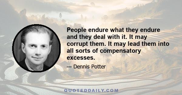 People endure what they endure and they deal with it. It may corrupt them. It may lead them into all sorts of compensatory excesses.