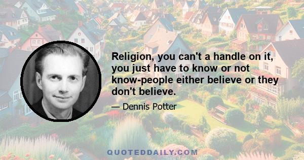 Religion, you can't a handle on it, you just have to know or not know-people either believe or they don't believe.