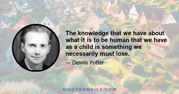 The knowledge that we have about what it is to be human that we have as a child is something we necessarily must lose.