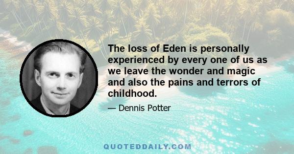 The loss of Eden is personally experienced by every one of us as we leave the wonder and magic and also the pains and terrors of childhood.