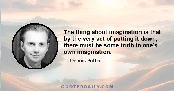 The thing about imagination is that by the very act of putting it down, there must be some truth in one's own imagination.