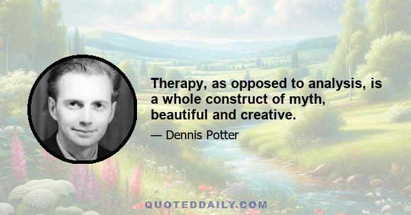 Therapy, as opposed to analysis, is a whole construct of myth, beautiful and creative.