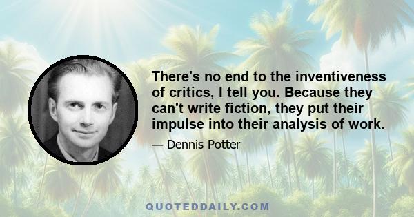 There's no end to the inventiveness of critics, I tell you. Because they can't write fiction, they put their impulse into their analysis of work.