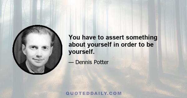 You have to assert something about yourself in order to be yourself.