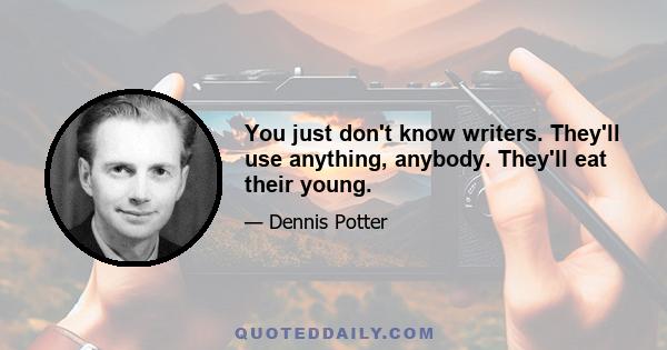 You just don't know writers. They'll use anything, anybody. They'll eat their young.