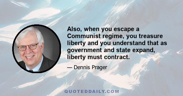 Also, when you escape a Communist regime, you treasure liberty and you understand that as government and state expand, liberty must contract.