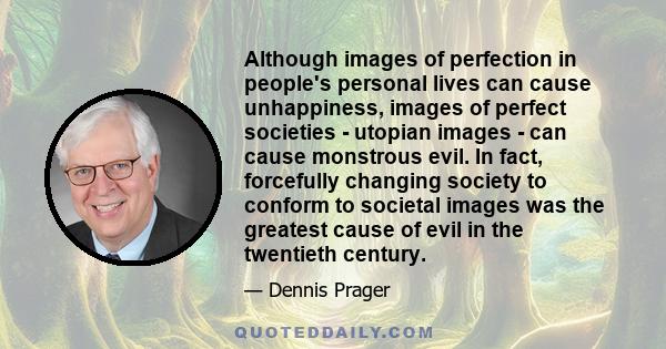 Although images of perfection in people's personal lives can cause unhappiness, images of perfect societies - utopian images - can cause monstrous evil. In fact, forcefully changing society to conform to societal images 