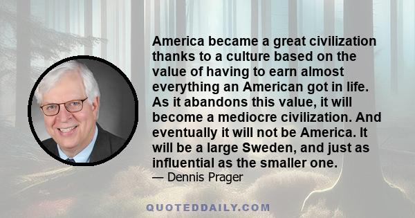 America became a great civilization thanks to a culture based on the value of having to earn almost everything an American got in life. As it abandons this value, it will become a mediocre civilization. And eventually