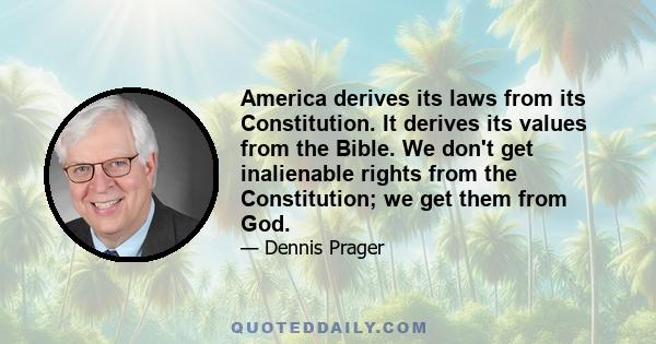 America derives its laws from its Constitution. It derives its values from the Bible. We don't get inalienable rights from the Constitution; we get them from God.