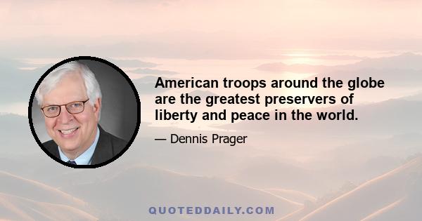 American troops around the globe are the greatest preservers of liberty and peace in the world.