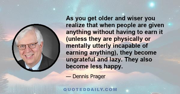 As you get older and wiser you realize that when people are given anything without having to earn it (unless they are physically or mentally utterly incapable of earning anything), they become ungrateful and lazy. They